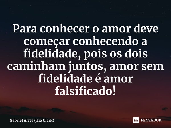 ⁠Para conhecer o amor deve começar conhecendo a fidelidade, pois os dois caminham juntos, amor sem fidelidade é amor falsificado!... Frase de Gabriel Alves (Tio Clark).
