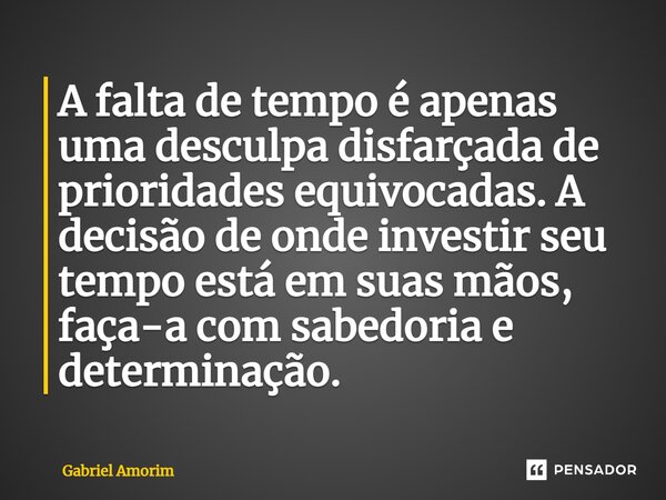 ⁠A falta de tempo é apenas uma desculpa disfarçada de prioridades equivocadas. A decisão de onde investir seu tempo está em suas mãos, faça-a com sabedoria e de... Frase de Gabriel Amorim.