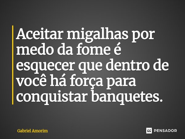 ⁠Aceitar migalhas por medo da fome é esquecer que dentro de você há força para conquistar banquetes.... Frase de Gabriel Amorim.