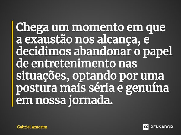 ⁠Chega um momento em que a exaustão nos alcança, e decidimos abandonar o papel de entretenimento nas situações, optando por uma postura mais séria e genuína em ... Frase de Gabriel Amorim.