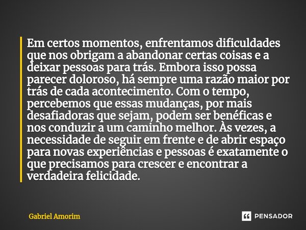 ⁠Em certos momentos, enfrentamos dificuldades que nos obrigam a abandonar certas coisas e a deixar pessoas para trás. Embora isso possa parecer doloroso, há sem... Frase de Gabriel Amorim.