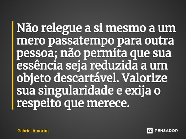 ⁠Não relegue a si mesmo a um mero passatempo para outra pessoa; não permita que sua essência seja reduzida a um objeto descartável. Valorize sua singularidade e... Frase de Gabriel Amorim.