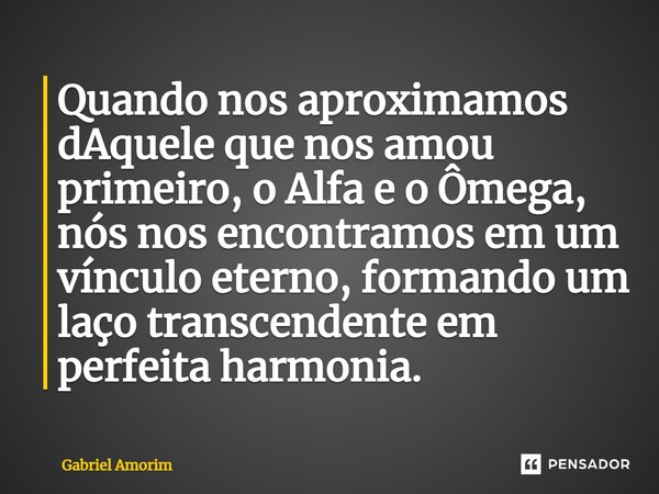 ⁠Quando nos aproximamos dAquele que nos amou primeiro, o Alfa e o Ômega, nós nos encontramos em um vínculo eterno, formando um laço transcendente em perfeita ha... Frase de Gabriel Amorim.