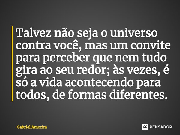 ⁠Talvez não seja o universo contra você, mas um convite para perceber que nem tudo gira ao seu redor; às vezes, é só a vida acontecendo para todos, de formas di... Frase de Gabriel Amorim.