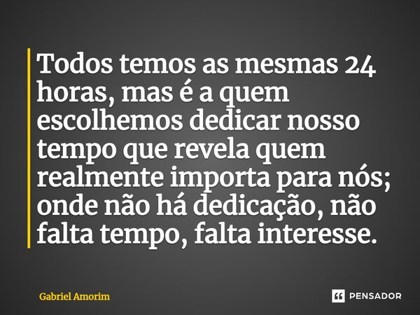 ⁠Todos temos as mesmas 24 horas, mas é a quem escolhemos dedicar nosso tempo que revela quem realmente importa para nós; onde não há dedicação, não falta tempo,... Frase de Gabriel Amorim.