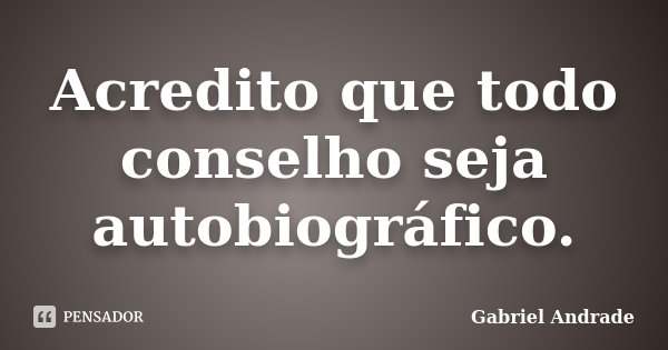 Acredito que todo conselho seja autobiográfico.... Frase de Gabriel Andrade.