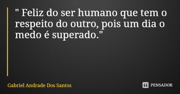 " Feliz do ser humano que tem o respeito do outro, pois um dia o medo é superado."... Frase de Gabriel Andrade Dos Santos.