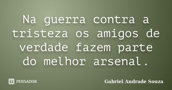 Na guerra contra a tristeza os amigos de verdade fazem parte do melhor arsenal.... Frase de Gabriel Andrade Souza.
