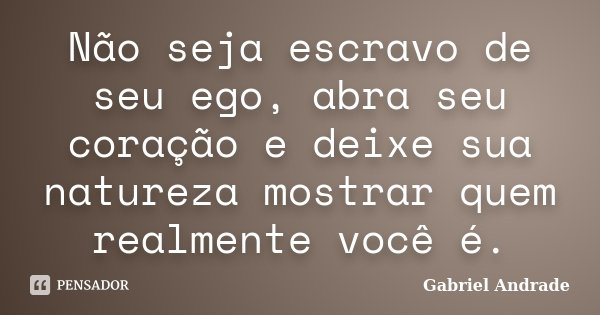 Não seja escravo de seu ego, abra seu coração e deixe sua natureza mostrar quem realmente você é.... Frase de Gabriel Andrade.