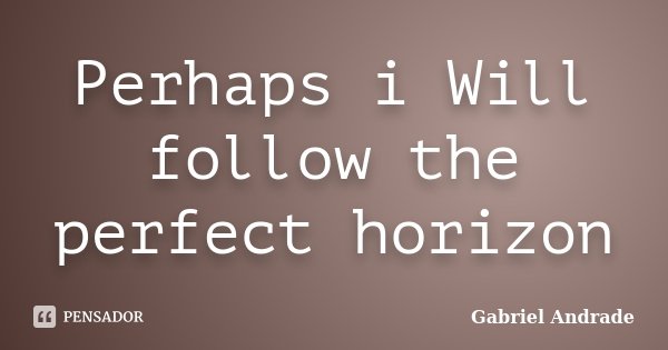 Perhaps i Will follow the perfect horizon... Frase de Gabriel Andrade.