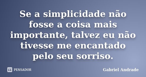 Se a simplicidade não fosse a coisa mais importante, talvez eu não tivesse me encantado pelo seu sorriso.... Frase de Gabriel Andrade.