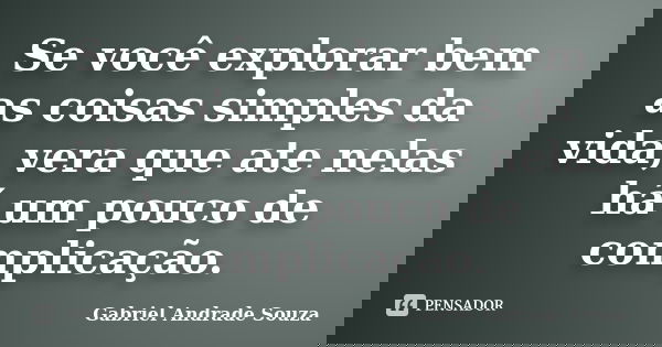 Se você explorar bem as coisas simples da vida, vera que ate nelas há um pouco de complicação.... Frase de Gabriel Andrade Souza.