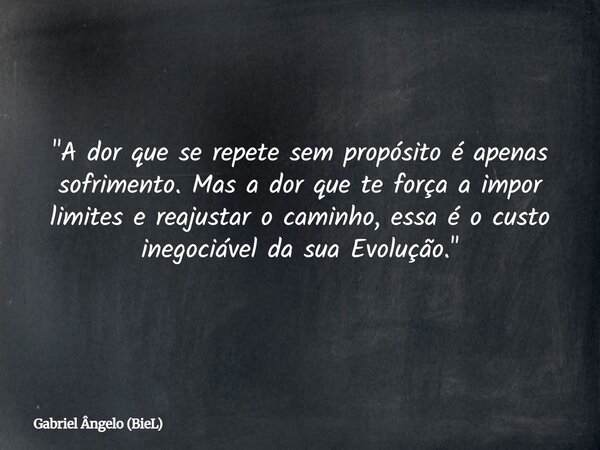"A dor que se repete sem propósito é apenas sofrimento. Mas a dor que te força a impor limites e reajustar o caminho, essa é o custo inegociável da sua Evo... Frase de Gabriel Ângelo (BieL).