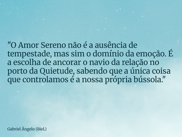 "O Amor Sereno não é a ausência de tempestade, mas sim o domínio da emoção. É a escolha de ancorar o navio da relação no porto da Quietude, sabendo que a ú... Frase de Gabriel Ângelo (BieL).