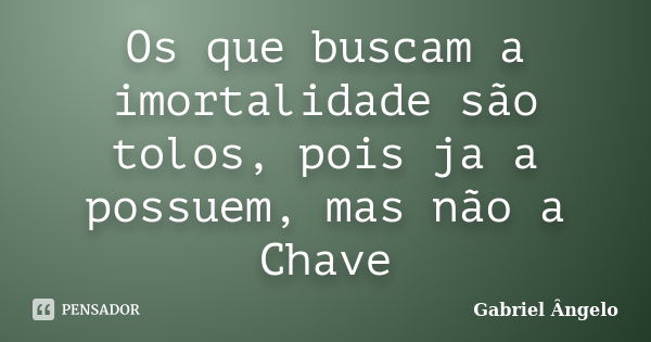 Os que buscam a imortalidade são tolos, pois ja a possuem, mas não a Chave... Frase de Gabriel Ângelo.