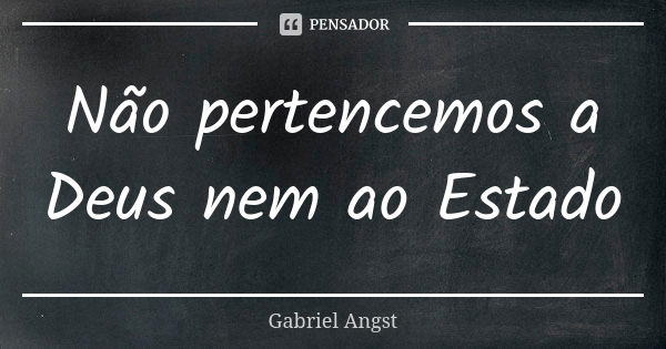 Não pertencemos a Deus nem ao Estado... Frase de Gabriel Angst.