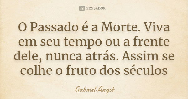 O Passado é a Morte. Viva em seu tempo ou a frente dele, nunca atrás. Assim se colhe o fruto dos séculos... Frase de Gabriel Angst.