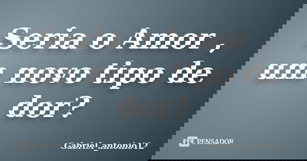 Seria o Amor , um novo tipo de dor?... Frase de Gabriel_antonio12.