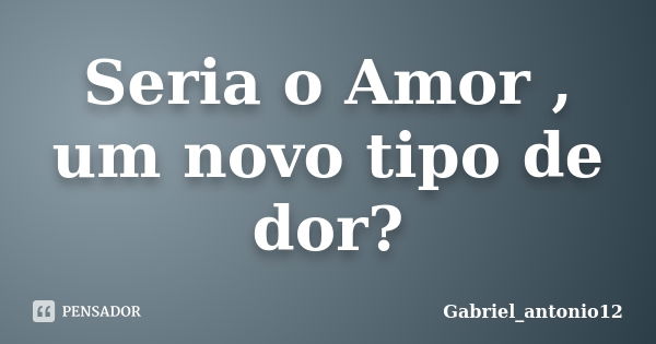 Seria o Amor , um novo tipo de dor?... Frase de Gabriel_antonio12.