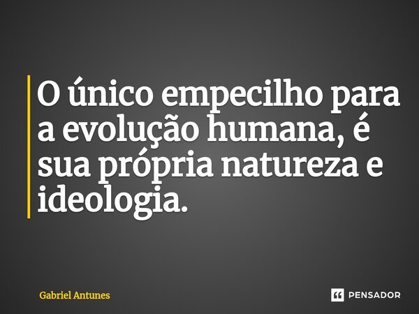 ⁠O único empecilho para a evolução humana, é sua própria natureza e ideologia.... Frase de Gabriel Antunes.
