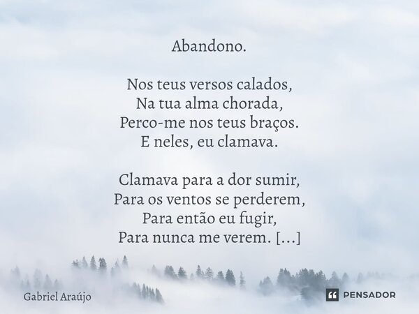 Abandono. Nos teus versos calados, Na tua alma chorada, Perco-me nos teus braços. E neles, eu clamava. Clamava para a dor sumir, Para os ventos se perderem, Par... Frase de Gabriel Araújo.