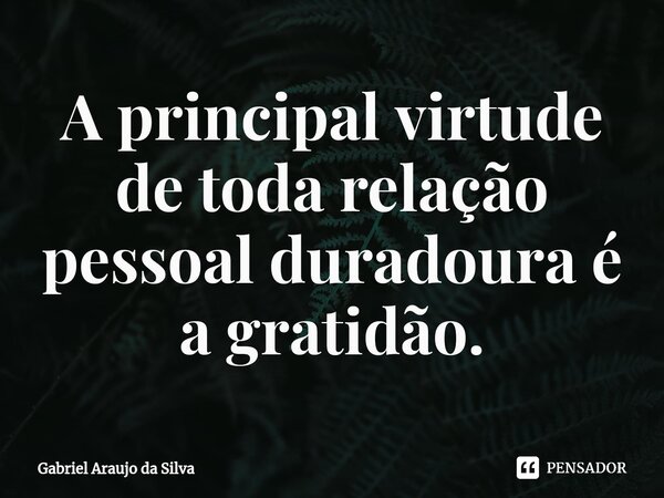 A principal virtude de toda relação pessoal duradoura é a gratidão.⁠... Frase de Gabriel Araujo da Silva.