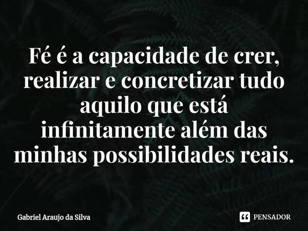 ⁠Fé é a capacidade de crer, realizar e concretizar tudo aquilo que está infinitamente além das minhas possibilidades reais.... Frase de Gabriel Araujo da Silva.