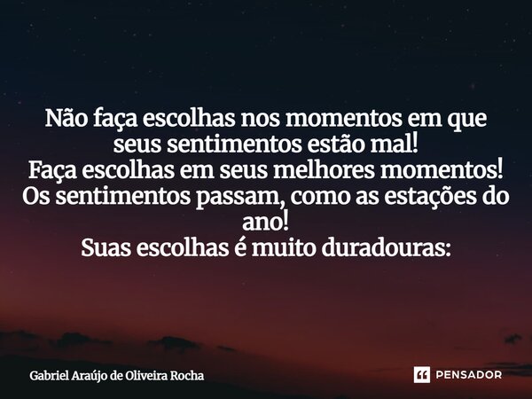 Não faça escolhas nos momentos em que seus sentimentos estão mal! Faça escolhas em seus melhores momentos! Os sentimentos passam, como as estações do ano! Suas... Frase de Gabriel Araújo de Oliveira Rocha.