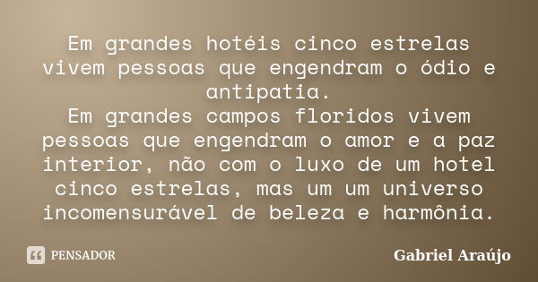 Em grandes hotéis cinco estrelas vivem pessoas que engendram o ódio e antipatia. Em grandes campos floridos vivem pessoas que engendram o amor e a paz interior,... Frase de Gabriel Araújo.