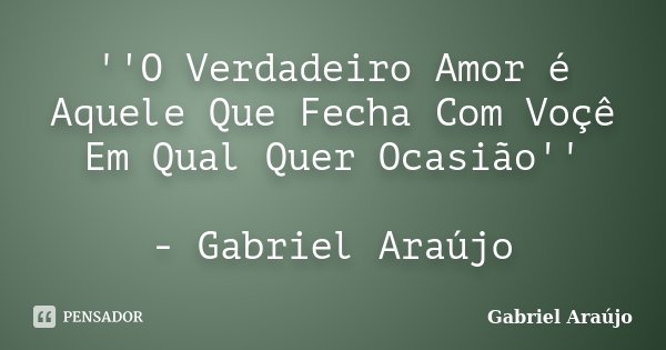 ''O Verdadeiro Amor é Aquele Que Fecha Com Voçê Em Qual Quer Ocasião'' - Gabriel Araújo... Frase de Gabriel Araújo.