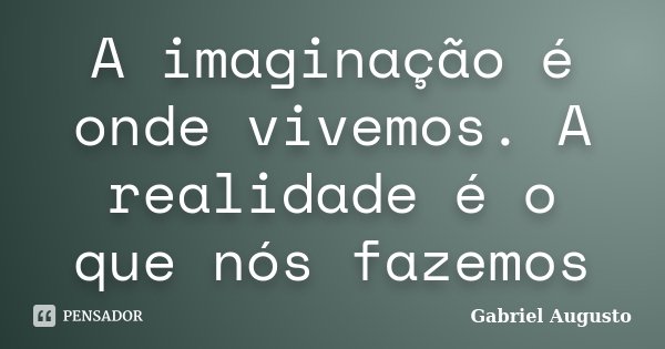 A imaginação é onde vivemos. A realidade é o que nós fazemos... Frase de Gabriel Augusto.