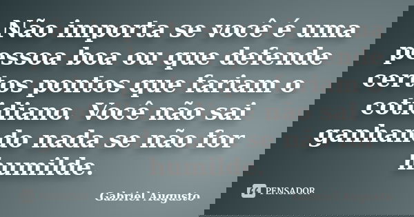 Não importa se você é uma pessoa boa ou que defende certos pontos que fariam o cotidiano. Você não sai ganhando nada se não for humilde.... Frase de Gabriel Augusto.