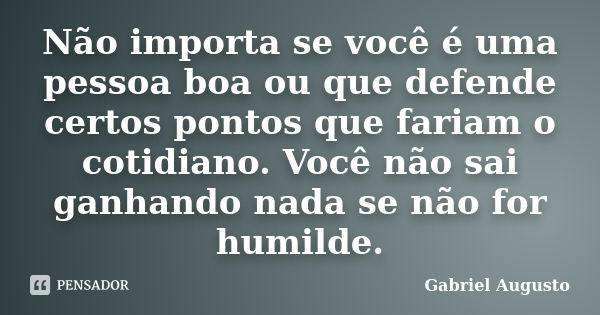 Não importa se você é uma pessoa boa ou que defende certos pontos que fariam o cotidiano. Você não sai ganhando nada se não for humilde.... Frase de Gabriel Augusto.