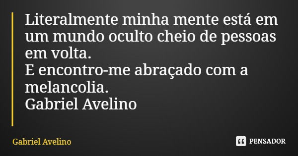 Literalmente minha mente está em um mundo oculto cheio de pessoas em volta. E encontro-me abraçado com a melancolia. Gabriel Avelino... Frase de Gabriel Avelino.
