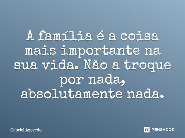 A família é a coisa mais importante na sua vida. Não a troque por nada, absolutamente nada.... Frase de Gabriel Azevedo.