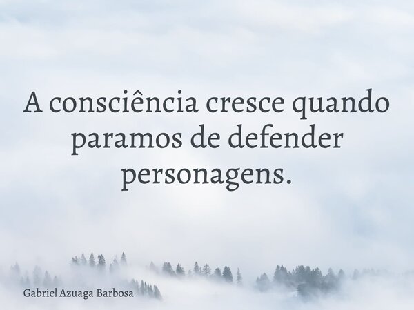 A consciência cresce quando paramos de defender personagens.... Frase de Gabriel Azuaga Barbosa.