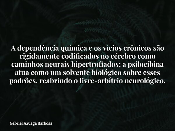 A dependência química e os vícios crônicos são rigidamente codificados no cérebro como caminhos neurais hipertrofiados; a psilocibina atua como um solvente biol... Frase de Gabriel Azuaga Barbosa.