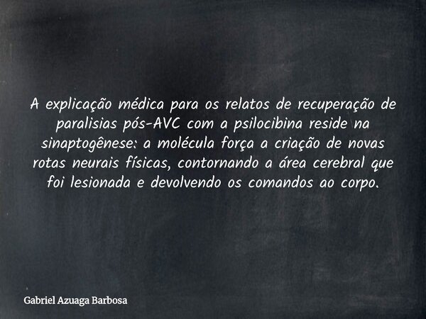 A explicação médica para os relatos de recuperação de paralisias pós-AVC com a psilocibina reside na sinaptogênese: a molécula força a criação de novas rotas ne... Frase de Gabriel Azuaga Barbosa.