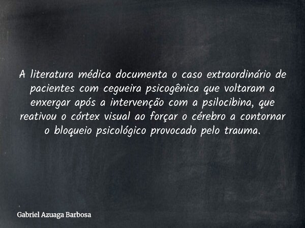 A literatura médica documenta o caso extraordinário de pacientes com cegueira psicogênica que voltaram a enxergar após a intervenção com a psilocibina, que reat... Frase de Gabriel Azuaga Barbosa.