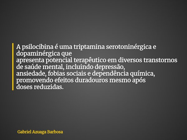 A psilocibina é uma triptamina serotoninérgica e dopaminérgica que apresenta potencial terapêutico em diversos transtornos de saúde mental, incluindo depressão,... Frase de Gabriel Azuaga Barbosa.