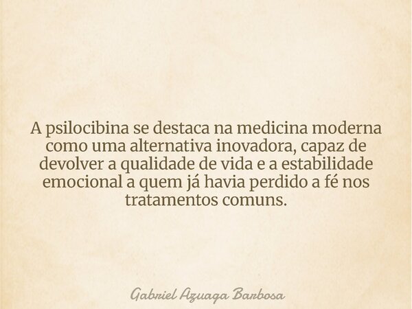 A psilocibina se destaca na medicina moderna como uma alternativa inovadora, capaz de devolver a qualidade de vida e a estabilidade emocional a quem já havia pe... Frase de Gabriel Azuaga Barbosa.