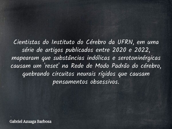 Cientistas do Instituto do Cérebro da UFRN, em uma série de artigos publicados entre 2020 e 2022, mapearam que substâncias indólicas e serotoninérgicas causam u... Frase de Gabriel Azuaga Barbosa.