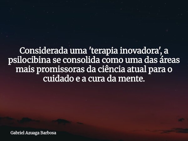 Considerada uma 'terapia inovadora', a psilocibina se consolida como uma das áreas mais promissoras da ciência atual para o cuidado e a cura da mente.... Frase de Gabriel Azuaga Barbosa.