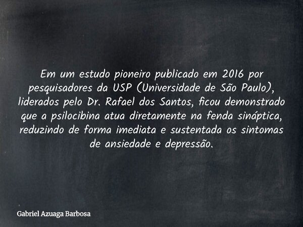 Em um estudo pioneiro publicado em 2016 por pesquisadores da USP (Universidade de São Paulo), liderados pelo Dr. Rafael dos Santos, ficou demonstrado que a psil... Frase de Gabriel Azuaga Barbosa.