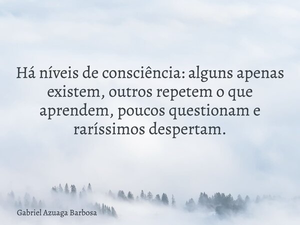 Há níveis de consciência: alguns apenas existem, outros repetem o que aprendem, poucos questionam e raríssimos despertam.... Frase de Gabriel Azuaga Barbosa.