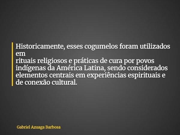 Historicamente, esses cogumelos foram utilizados em rituais religiosos e práticas de cura por povos indígenas da América Latina, sendo considerados elementos ce... Frase de Gabriel Azuaga Barbosa.