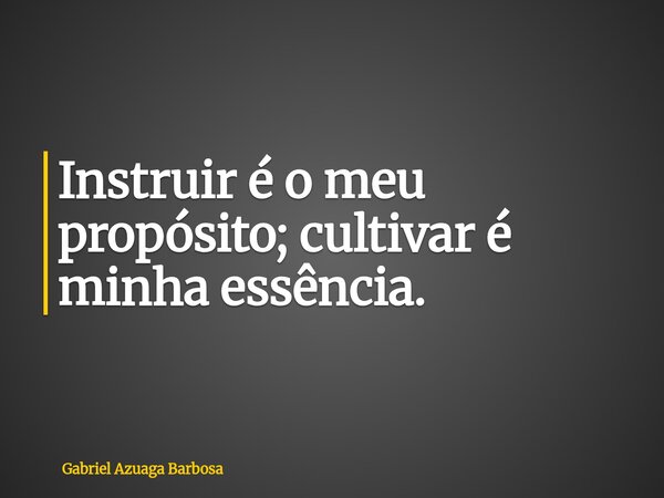 Instruir é o meu propósito; cultivar é minha essência.... Frase de Gabriel Azuaga Barbosa.
