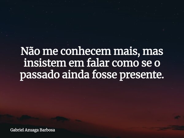 Não me conhecem mais, mas insistem em falar como se o passado ainda fosse presente.... Frase de Gabriel Azuaga Barbosa.