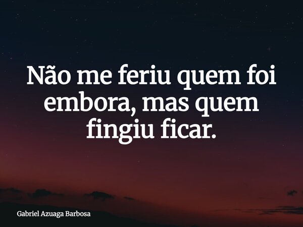 Não me feriu quem foi embora, mas quem fingiu ficar.... Frase de Gabriel Azuaga Barbosa.