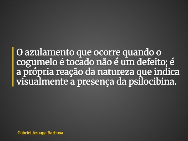 O azulamento que ocorre quando o cogumelo é tocado não é um defeito; é a própria reação da natureza que indica visualmente a presença da psilocibina.... Frase de Gabriel Azuaga Barbosa.